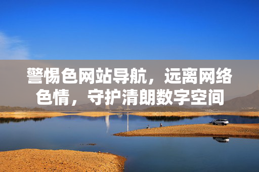 警惕色网站导航,远离网络色情,守护清朗数字空间 警惕色网站导航,远离网络色情,守护清朗数字空间