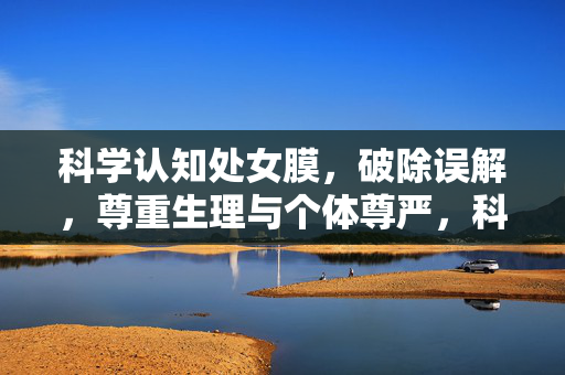 科学认知处女膜,破除误解,尊重生理与个体尊严,科学认知处女膜,破除误解,尊重生理与个体尊严 科学认知处女膜,破除误解,尊重生理与个体尊严,科学认知处女膜,破除误解,尊重生理与个体尊严