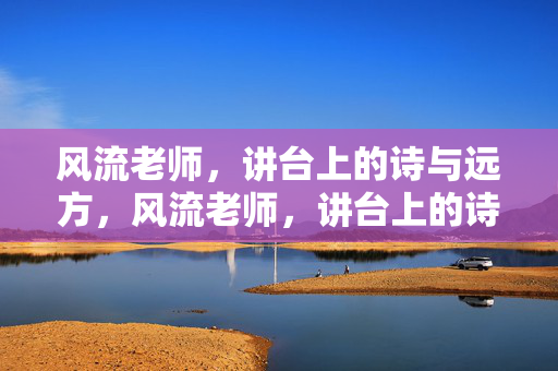 风流老师,讲台上的诗与远方,风流老师,讲台上的诗与远方 风流老师,讲台上的诗与远方,风流老师,讲台上的诗与远方