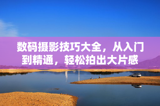 数码摄影技巧大全,从入门到精通,轻松拍出大片感 数码摄影技巧大全,从入门到精通,轻松拍出大片感