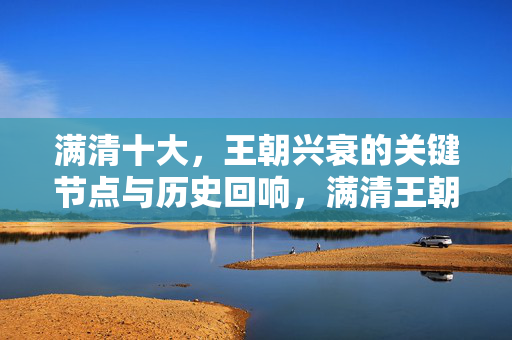 满清十大，王朝兴衰的关键节点与历史回响，满清王朝兴衰的关键节点与历史回响