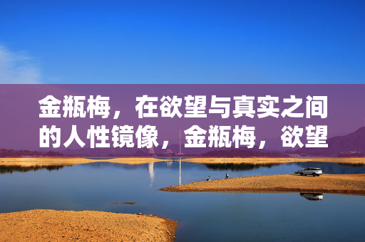 金瓶梅，在欲望与真实之间的人性镜像，金瓶梅，欲望与真实的人性镜像