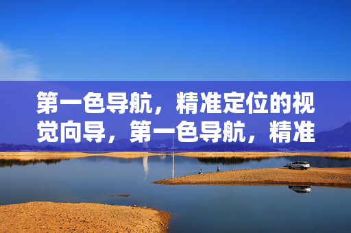 第一色导航，精准定位的视觉向导，第一色导航，精准定位视觉向导