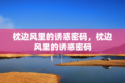 枕边风里的诱惑密码，枕边风里的诱惑密码