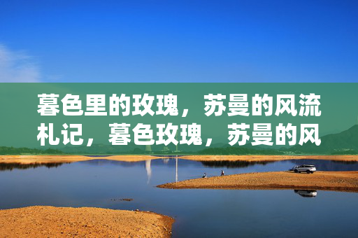 暮色里的玫瑰，苏曼的风流札记，暮色玫瑰，苏曼的风流札记