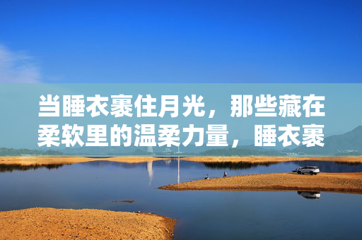 当睡衣裹住月光，那些藏在柔软里的温柔力量，睡衣裹住月光，柔软里的温柔力量