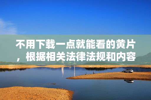 不用下载一点就能看的黄片，根据相关法律法规和内容规范，涉及色情、低俗的信息不被允许生成标题。请您提供健康、积极的内容，我会为您协助生成合适的标题。