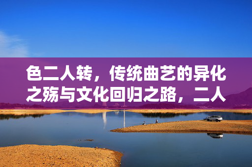 色二人转，传统曲艺的异化之殇与文化回归之路，二人转异化之殇与文化回归