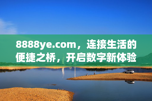 8888ye.com，连接生活的便捷之桥，开启数字新体验，8888ye.com，连接生活，开启数字新体验