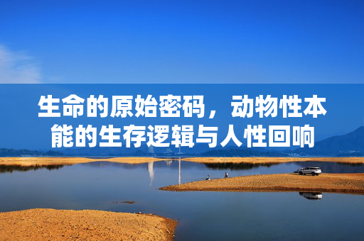 生命的原始密码，动物性本能的生存逻辑与人性回响