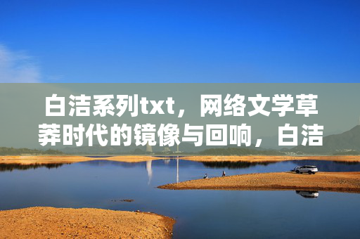 白洁系列txt，网络文学草莽时代的镜像与回响，白洁系列，网络文学草莽时代的镜像与回响