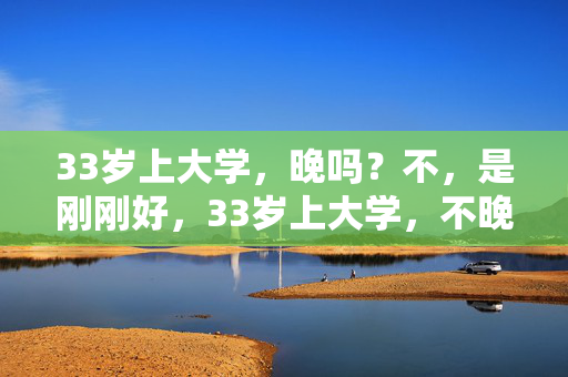 33岁上大学，晚吗？不，是刚刚好，33岁上大学，不晚，是刚刚好