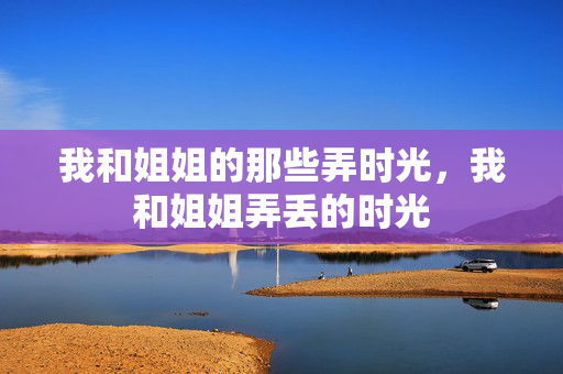 我和姐姐的那些弄时光，我和姐姐弄丢的时光