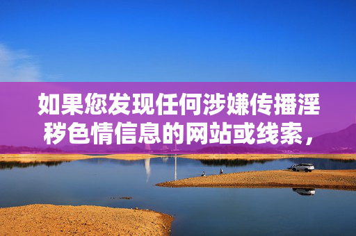 如果您发现任何涉嫌传播淫秽色情信息的网站或线索，请立即向公安机关举报（可通过网络违法犯罪举报网站或拨打110等途径），携手维护网络空间的清朗与安全。健康上网、文明用网，是我们每个公民的责任与义务，举报淫秽色情信息，共护网络清朗文明