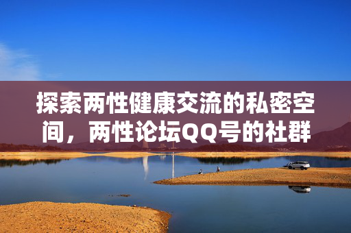 探索两性健康交流的私密空间,两性论坛QQ号的社群价值与使用指南,两性论坛QQ号,私密健康交流社群价值与使用指南 探索两性健康交流的私密空间,两性论坛QQ号的社群价值与使用指南,两性论坛QQ号,私密健康交流社群价值与使用指南