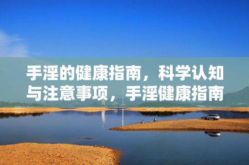 手淫的健康指南，科学认知与注意事项，手淫健康指南，科学认知与注意事项