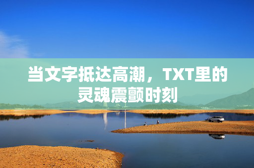 当文字抵达高潮,TXT里的灵魂震颤时刻 当文字抵达高潮,TXT里的灵魂震颤时刻