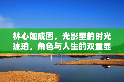 林心如成图,光影里的时光琥珀,角色与人生的双重显影,林心如,光影凝时光琥珀,角色人生双显影 林心如成图,光影里的时光琥珀,角色与人生的双重显影,林心如,光影凝时光琥珀,角色人生双显影