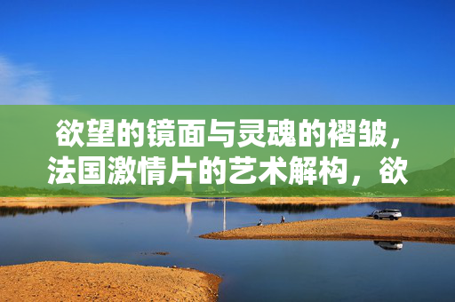欲望的镜面与灵魂的褶皱，法国激情片的艺术解构，欲望镜面与灵魂褶皱，法国激情片的艺术解构
