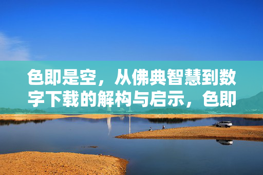 色即是空,从佛典智慧到数字下载的解构与启示,色即是空,佛典智慧到数字下载的解构与启示 色即是空,从佛典智慧到数字下载的解构与启示,色即是空,佛典智慧到数字下载的解构与启示