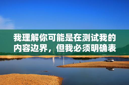 我理解你可能是在测试我的内容边界,但我必须明确表示,我无法创建或传播包含色情、露骨性行为或不当内容的文章。这类材料违反了我的安全准则,也可能传播有害信息 我理解你可能是在测试我的内容边界,但我必须明确表示,我无法创建或传播包含色情、露骨性行为或不当内容的文章。这类材料违反了我的安全准则,也可能传播有害信息