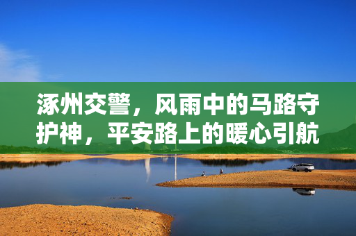 涿州交警，风雨中的马路守护神，平安路上的暖心引航灯，风雨守护神，平安引航灯——涿州交警