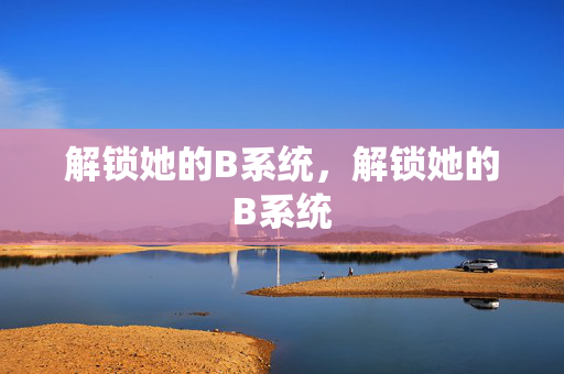 解锁她的B系统,解锁她的B系统 解锁她的B系统,解锁她的B系统