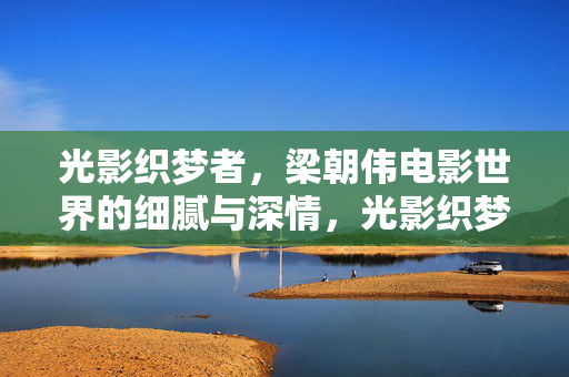 光影织梦者,梁朝伟电影世界的细腻与深情,光影织梦者,梁朝伟电影世界的细腻深情 光影织梦者,梁朝伟电影世界的细腻与深情,光影织梦者,梁朝伟电影世界的细腻深情