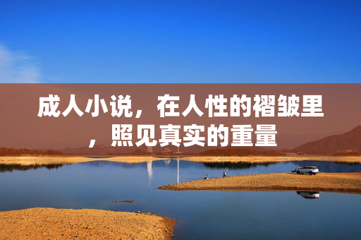 成人小说,在人性的褶皱里,照见真实的重量 成人小说,在人性的褶皱里,照见真实的重量