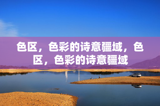色区,色彩的诗意疆域,色区,色彩的诗意疆域 色区,色彩的诗意疆域,色区,色彩的诗意疆域