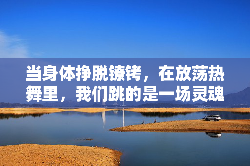 当身体挣脱镣铐,在放荡热舞里,我们跳的是一场灵魂的狂欢,挣脱镣铐,跳一场灵魂的狂欢 当身体挣脱镣铐,在放荡热舞里,我们跳的是一场灵魂的狂欢,挣脱镣铐,跳一场灵魂的狂欢