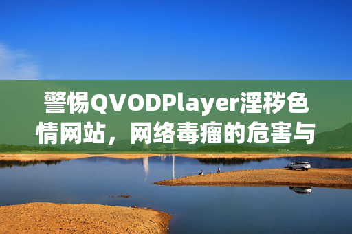 警惕QVODPlayer淫秽色情网站,网络毒瘤的危害与全民抵制,警惕QVODPlayer淫秽色情网站,网络毒瘤危害与全民抵制 警惕QVODPlayer淫秽色情网站,网络毒瘤的危害与全民抵制,警惕QVODPlayer淫秽色情网站,网络毒瘤危害与全民抵制