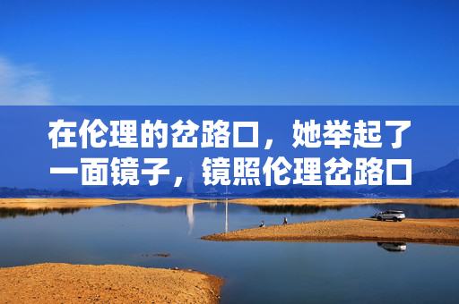 在伦理的岔路口,她举起了一面镜子,镜照伦理岔路口 在伦理的岔路口,她举起了一面镜子,镜照伦理岔路口