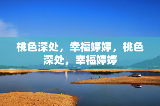 桃色深处,幸福婷婷,桃色深处,幸福婷婷 桃色深处,幸福婷婷,桃色深处,幸福婷婷