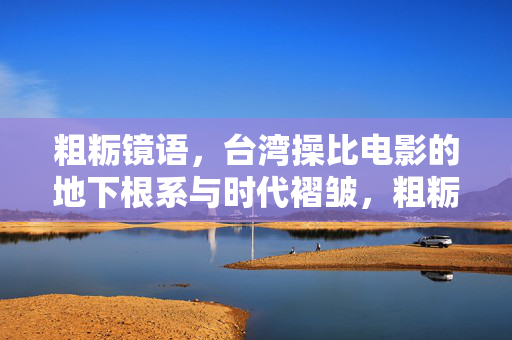粗粝镜语,台湾操比电影的地下根系与时代褶皱,粗粝镜语,台湾操比电影的地下根系与时代褶皱 粗粝镜语,台湾操比电影的地下根系与时代褶皱,粗粝镜语,台湾操比电影的地下根系与时代褶皱