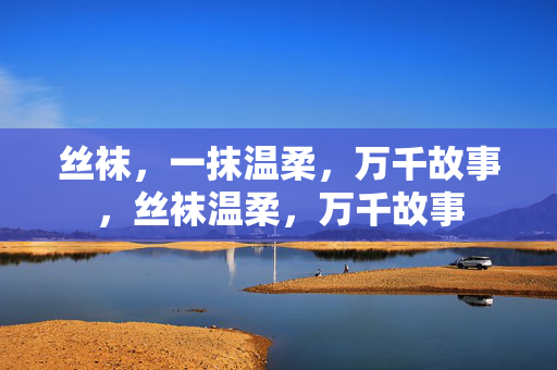丝袜,一抹温柔,万千故事,丝袜温柔,万千故事 丝袜,一抹温柔,万千故事,丝袜温柔,万千故事