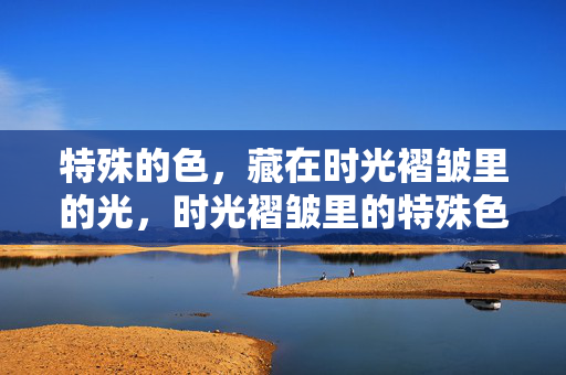特殊的色,藏在时光褶皱里的光,时光褶皱里的特殊色光 特殊的色,藏在时光褶皱里的光,时光褶皱里的特殊色光