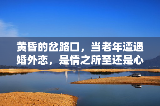 黄昏的岔路口,当老年遭遇婚外恋,是情之所至还是心之所困?黄昏岔路口,老年婚外恋的情与困 黄昏的岔路口,当老年遭遇婚外恋,是情之所至还是心之所困?黄昏岔路口,老年婚外恋的情与困