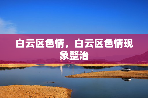 白云区色情,白云区色情现象整治 白云区色情,白云区色情现象整治