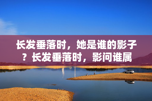 长发垂落时,她是谁的影子?长发垂落时,影问谁属 长发垂落时,她是谁的影子?长发垂落时,影问谁属