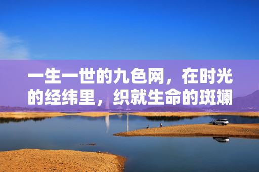 一生一世的九色网,在时光的经纬里,织就生命的斑斓,时光经纬里的九色网,织就一生斑斓 一生一世的九色网,在时光的经纬里,织就生命的斑斓,时光经纬里的九色网,织就一生斑斓