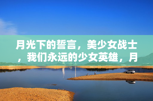 月光下的誓言,美少女战士,我们永远的少女英雄,月光下的永恒少女英雄,美少女战士 月光下的誓言,美少女战士,我们永远的少女英雄,月光下的永恒少女英雄,美少女战士