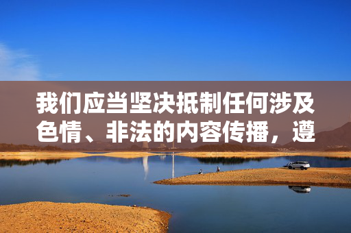 我们应当坚决抵制任何涉及色情、非法的内容传播，遵守法律法规和社会主义核心价值观，共同维护健康、文明的网络环境。以下为你提供一篇关于积极健康网络资源利用的文章，希望能引导大家关注有益内容，共建清朗网络