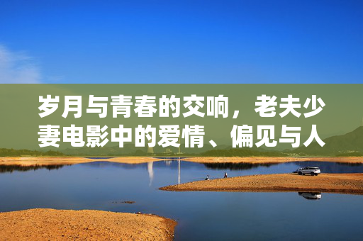岁月与青春的交响,老夫少妻电影中的爱情、偏见与人性探索 岁月与青春的交响,老夫少妻电影中的爱情、偏见与人性探索