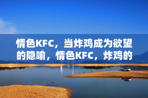 情色KFC,当炸鸡成为欲望的隐喻,情色KFC,炸鸡的欲望隐喻 情色KFC,当炸鸡成为欲望的隐喻,情色KFC,炸鸡的欲望隐喻