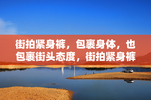 街拍紧身裤,包裹身体,也包裹街头态度,街拍紧身裤,包裹身体,也包裹街头态度 街拍紧身裤,包裹身体,也包裹街头态度,街拍紧身裤,包裹身体,也包裹街头态度