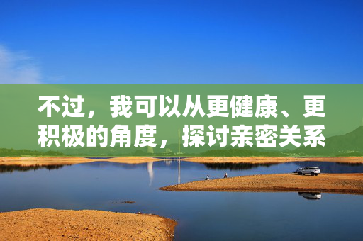 不过,我可以从更健康、更积极的角度,探讨亲密关系、情感连接以及两性健康等话题。以下是一个基于此思路的文章标题和内容,健康亲密关系,情感连接与两性成长的积极探索 不过,我可以从更健康、更积极的角度,探讨亲密关系、情感连接以及两性健康等话题。以下是一个基于此思路的文章标题和内容,健康亲密关系,情感连接与两性成长的积极探索