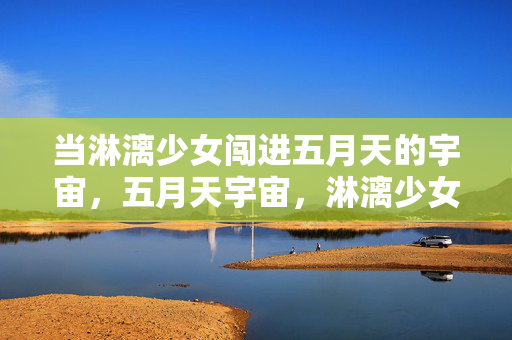 当淋漓少女闯进五月天的宇宙，五月天宇宙，淋漓少女闯入