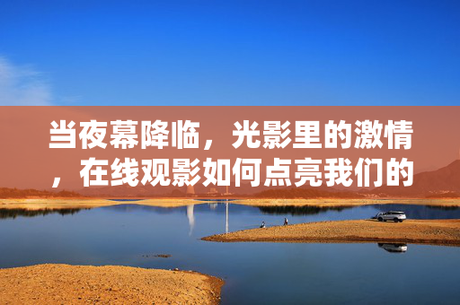 当夜幕降临,光影里的激情,在线观影如何点亮我们的深夜时光?夜幕光影,在线观影点亮激情深夜 当夜幕降临,光影里的激情,在线观影如何点亮我们的深夜时光?夜幕光影,在线观影点亮激情深夜