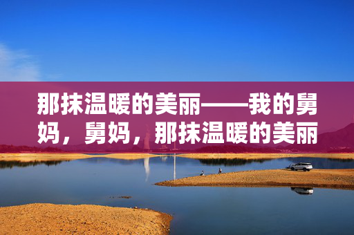 那抹温暖的美丽——我的舅妈,舅妈,那抹温暖的美丽 那抹温暖的美丽——我的舅妈,舅妈,那抹温暖的美丽